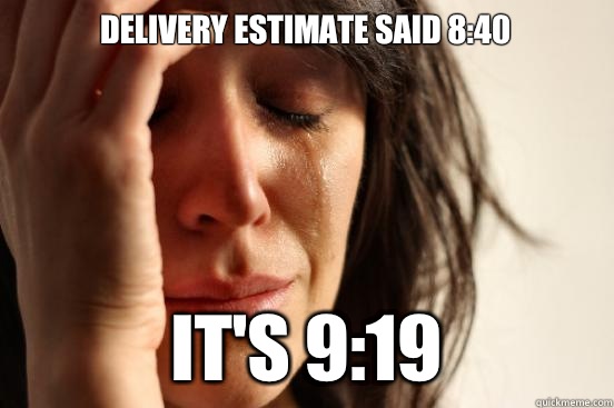 Delivery estimate said 8:40 It's 9:19  First World Problems