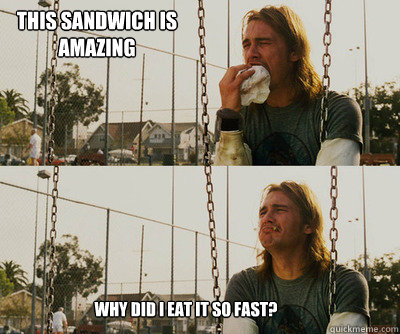 This sandwich is amazing Why did i eat it so fast?  First World Stoner Problems