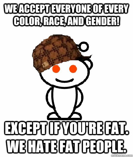 We accept everyone of every color, race, and gender! Except if you're fat. We hate fat people.  Scumbag Reddit