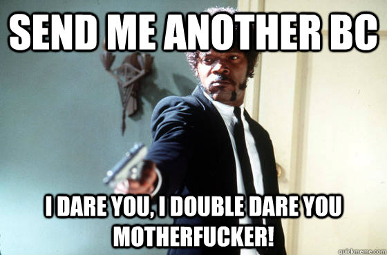 Send me another bc i dare you, i double dare you motherfucker!  I Double Dare You
