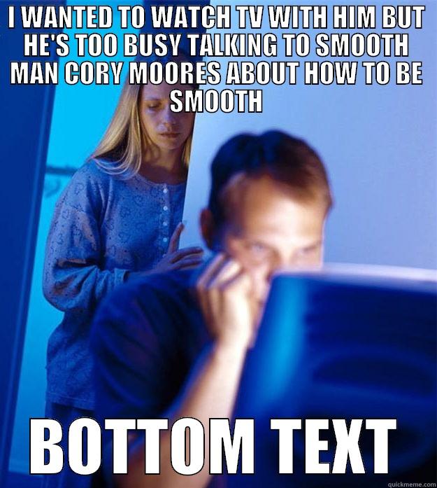 I WANTED TO WATCH TV WITH HIM BUT HE'S TOO BUSY TALKING TO SMOOTH MAN CORY MOORES ABOUT HOW TO BE SMOOTH BOTTOM TEXT Redditors Wife