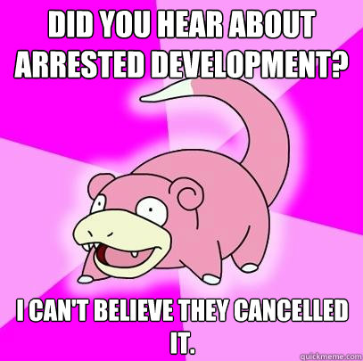 Did you hear about Arrested Development? I can't believe they cancelled it. - Did you hear about Arrested Development? I can't believe they cancelled it.  Slowpoke