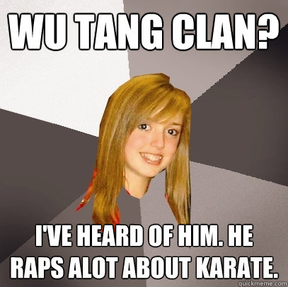 Wu Tang Clan? I've heard of him. He raps alot about karate. - Wu Tang Clan? I've heard of him. He raps alot about karate.  Musically Oblivious 8th Grader