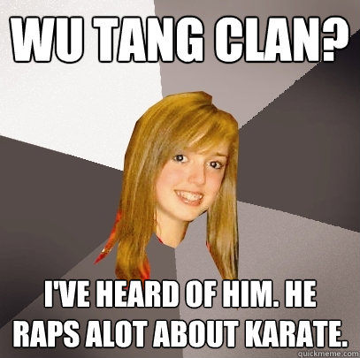 Wu Tang Clan? I've heard of him. He raps alot about karate.  Musically Oblivious 8th Grader