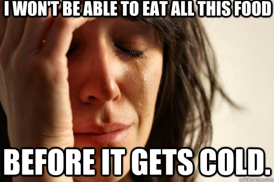 I won't be able to eat all this food before it gets cold.  First World Problems