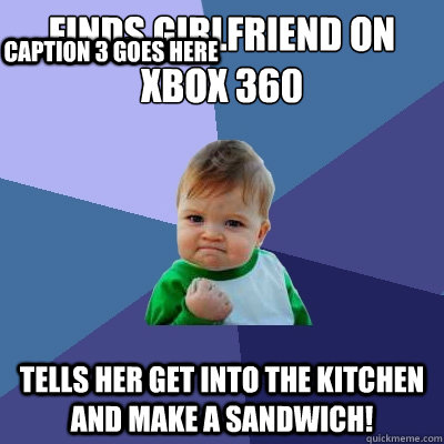 Finds girlfriend on xbox 360 Tells her get into the kitchen and make a sandwich! Caption 3 goes here  Success Kid