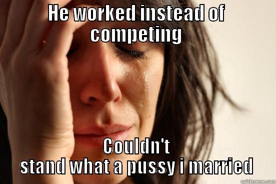 HE WORKED INSTEAD OF COMPETING COULDN'T STAND WHAT A PUSSY I MARRIED First World Problems