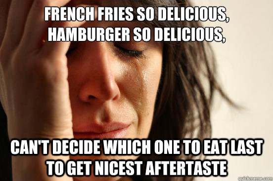 French Fries so delicious, Hamburger so delicious,
 can't decide which one to eat last to get nicest aftertaste  First World Problems