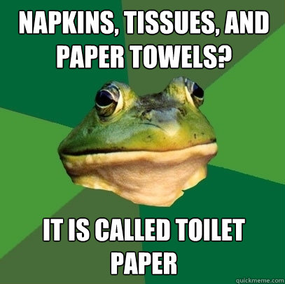 Napkins, tissues, and paper towels? It is called toilet paper  Foul Bachelor Frog