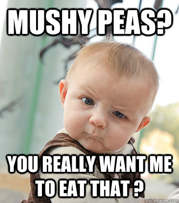 Mushy Peas? you really want me to eat that ? - Mushy Peas? you really want me to eat that ?  skeptical baby