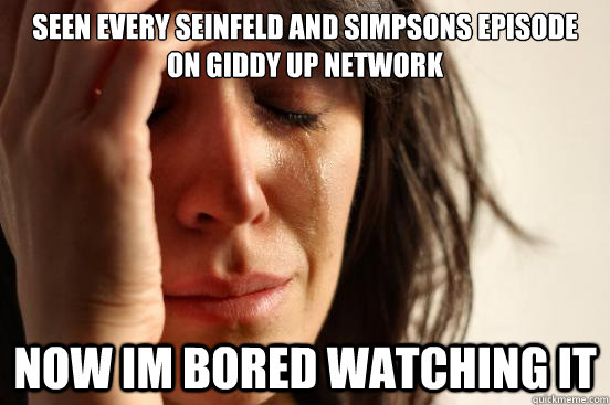 seen every seinfeld and simpsons episode on giddy up network now im bored watching it  First World Problems