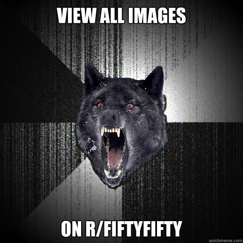 View all images on r/fiftyfifty  insanitywolf