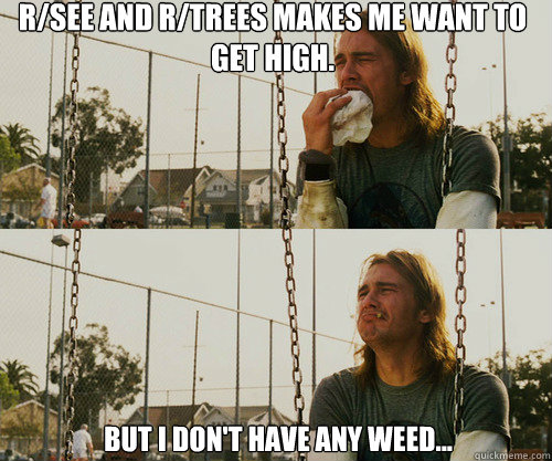 r/see and r/trees makes me want to get high. but I don't have any weed...  