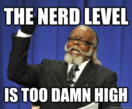The nerd level is too damn high  Too Damn High