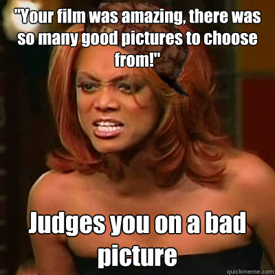 ''Your film was amazing, there was so many good pictures to choose from!'' Judges you on a bad picture   Scumbag Tyra