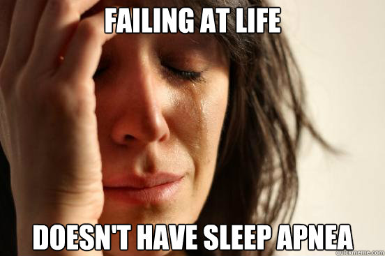 Failing at life Doesn't have sleep apnea  First World Problems