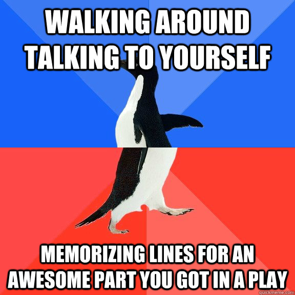 walking around talking to yourself memorizing lines for an awesome part you got in a play  Socially Awkward Awesome Penguin
