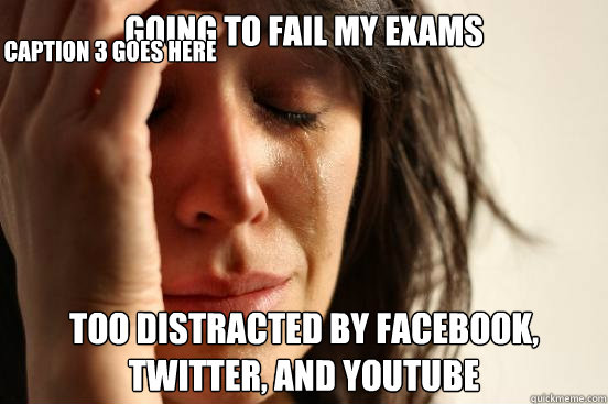 Going to fail my exams too distracted by Facebook, Twitter, and YouTube Caption 3 goes here  First World Problems