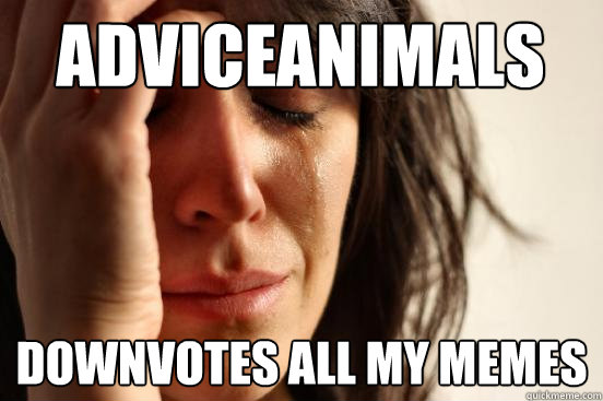 adviceanimals downvotes all my memes  First World Problems