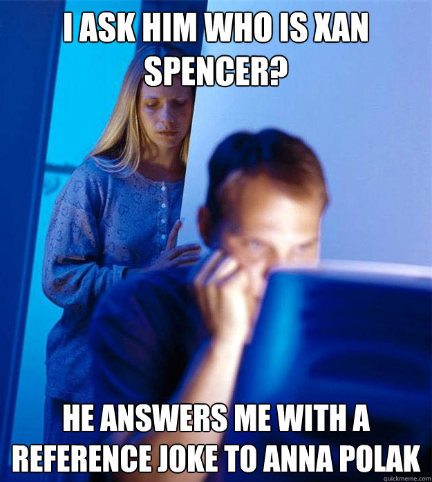 i ask him who is xan spencer? he answers me with a reference joke to anna polak  Redditors Wife