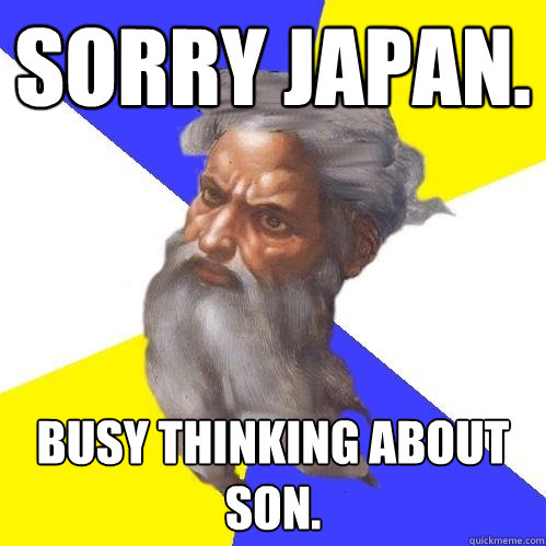 sorry japan. busy thinking about son.  Advice God