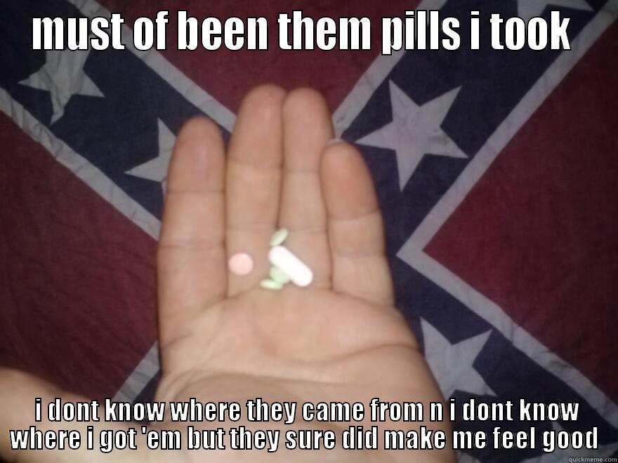 MUST OF BEEN THEM PILLS I TOOK  I DONT KNOW WHERE THEY CAME FROM N I DONT KNOW WHERE I GOT 'EM BUT THEY SURE DID MAKE ME FEEL GOOD  Misc