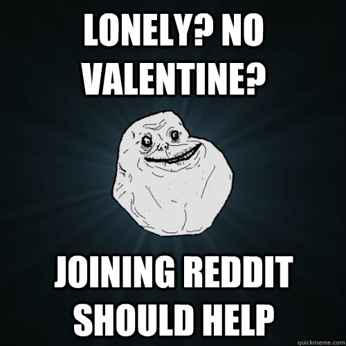 Lonely? no valentine? Joining reddit should help  Forever Alone