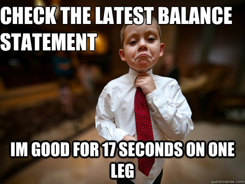 Check the latest balance statement  Im good for 17 seconds on one leg  Financial Advisor Kid