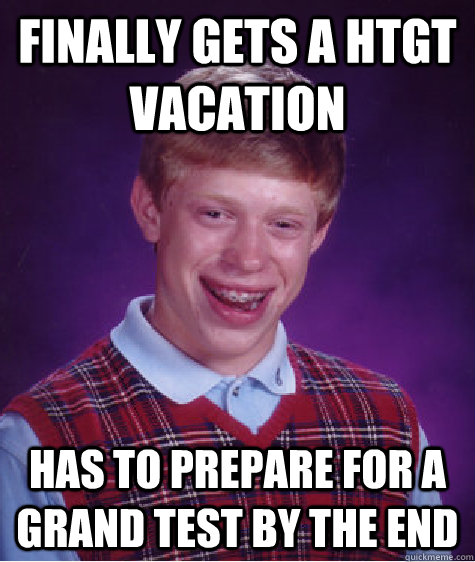 FINALLY GETS A HTGT VACATION HAS TO PREPARE FOR A GRAND TEST BY THE END  Bad Luck Brian