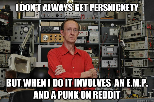 I don't always get persnickety  But when I do It involves  an e.m.p. and a punk on reddit  