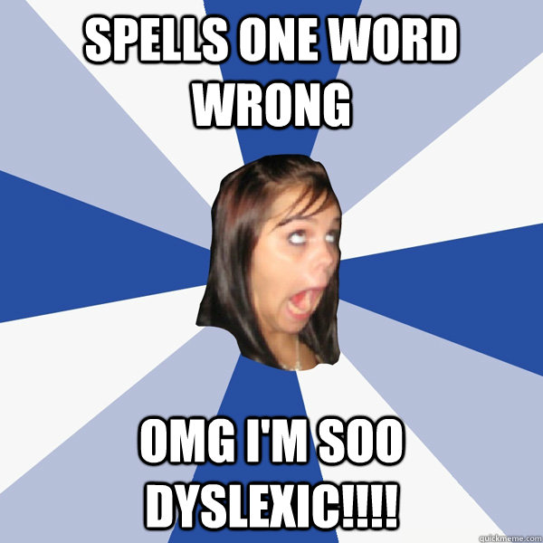 Spells one word wrong OMG I'm soo dyslexic!!!!  Annoying Facebook Girl