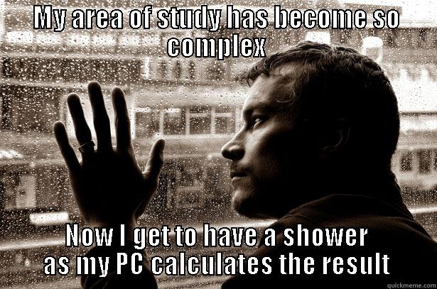 MY AREA OF STUDY HAS BECOME SO COMPLEX NOW I GET TO HAVE A SHOWER AS MY PC CALCULATES THE RESULT Over-Educated Problems