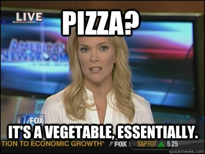 Pizza? It's a vegetable, essentially. - Pizza? It's a vegetable, essentially.  Megyn Kelly