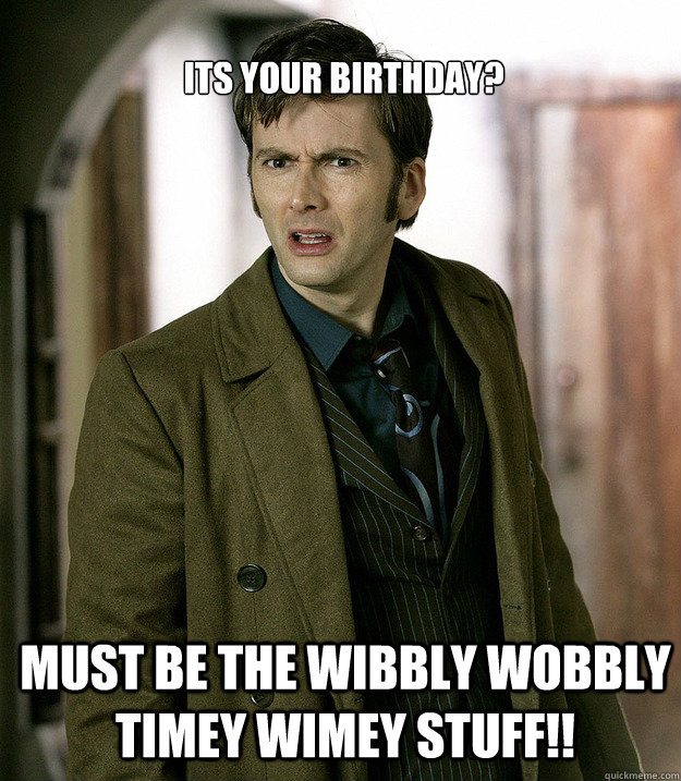 Its your birthday? Must be the wibbly wobbly timey wimey stuff!!  Doctor Who