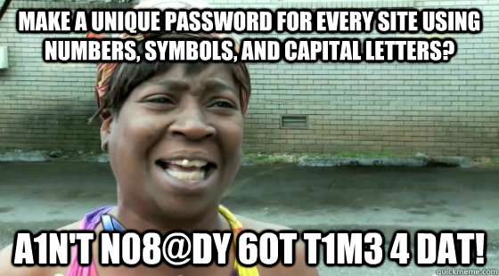Make a unique password for every site using numbers, symbols, and capital letters? A1n't N08@dy 6ot t1m3 4 dat!  aintnobodygottime