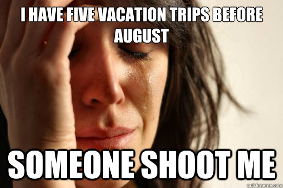 I have five vacation trips before august someone shoot me  First World Problems