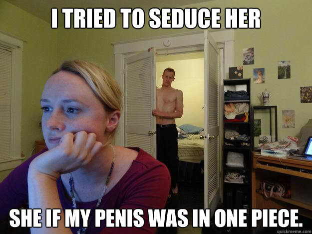 I tried to seduce her She if my penis was in one piece.  Redditors Boyfriend