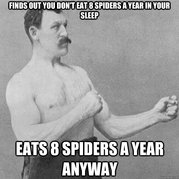 Finds out you don't eat 8 spiders a year in your sleep Eats 8 spiders a year anyway  overly manly man
