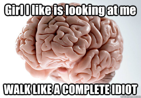 Girl I like is looking at me WALK LIKE A COMPLETE IDIOT  Scumbag Brain