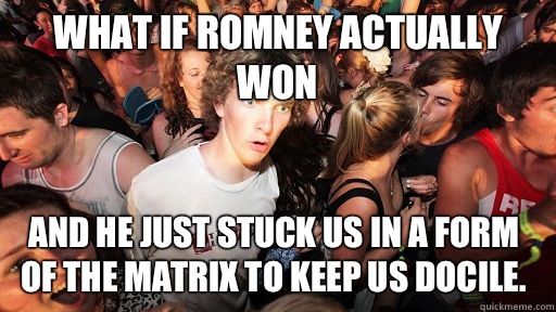 What if Romney actually won And he just stuck us in a form of the Matrix to keep us docile.  Sudden Clarity Clarence
