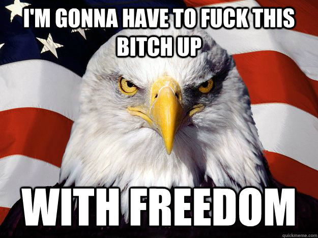 i'm gonna have to fuck this bitch up with freedom  Freedom Eagle