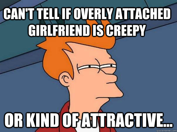 Can't tell if Overly Attached Girlfriend is creepy or kind of attractive...  Futurama Fry