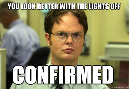 you look better with the lights off confirmed  Schrute