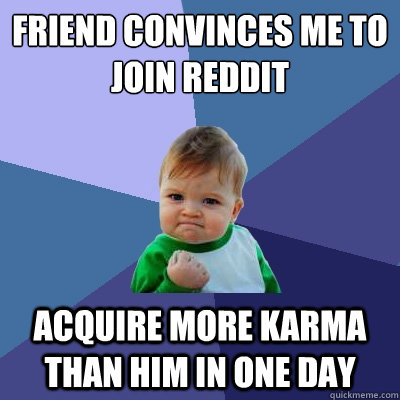 Friend convinces me to join reddit acquire more karma than him in one day - Friend convinces me to join reddit acquire more karma than him in one day  Success Kid