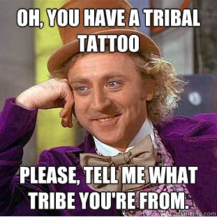 Oh, you have a tribal tattoo Please, tell me what tribe you're from.  Condescending Wonka