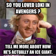 So you loved loki in Avengers ? Tell me more about how he's actually an ice giant.  - So you loved loki in Avengers ? Tell me more about how he's actually an ice giant.   WILLY WONKA SARCASM