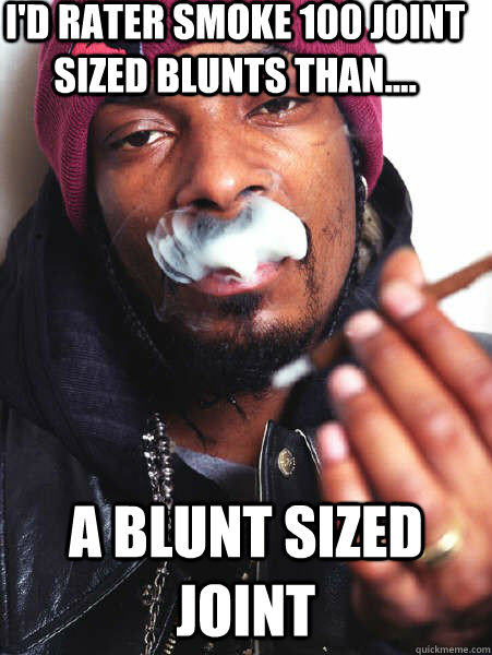 I'd rater smoke 100 joint sized blunts than.... a blunt sized joint - I'd rater smoke 100 joint sized blunts than.... a blunt sized joint  Misc