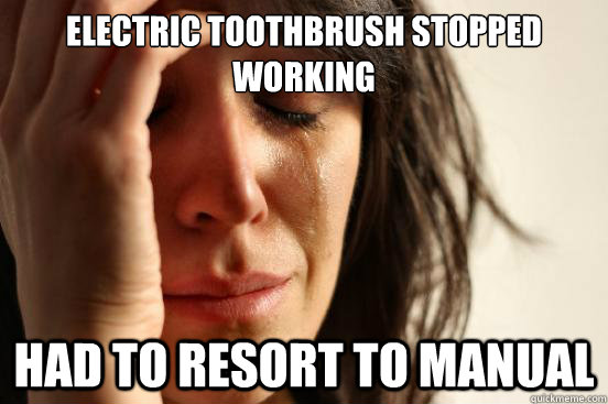 Electric Toothbrush stopped working had to resort to manual  First World Problems