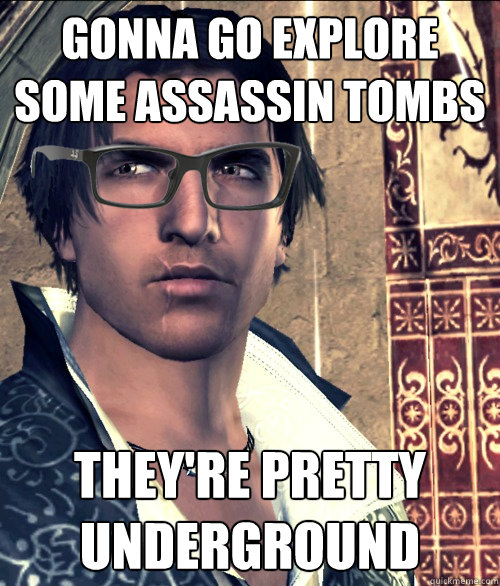 GONNA GO EXPLORE SOME ASSASSIN TOMBS THEY'RE PRETTY UNDERGROUND  