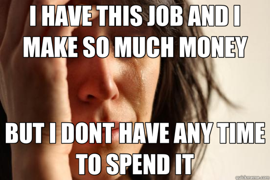 I HAVE THIS JOB AND I MAKE SO MUCH MONEY BUT I DONT HAVE ANY TIME TO SPEND IT  First World Problems